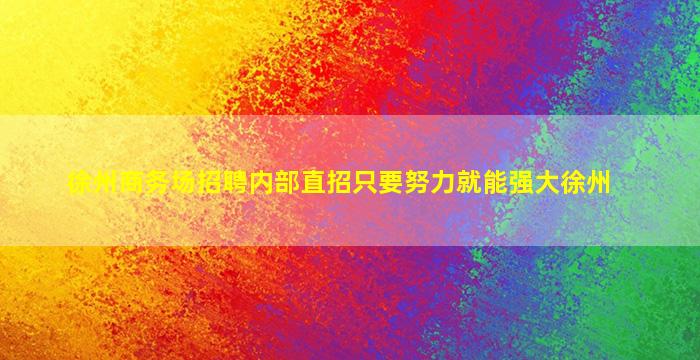 徐州商务场招聘内部直招只要努力就能强大徐州